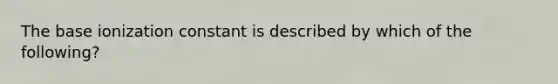 The base ionization constant is described by which of the following?