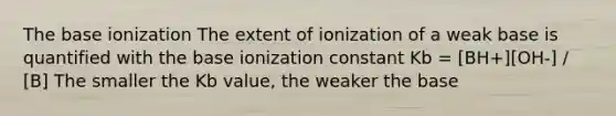 The base ionization The extent of ionization of a weak base is quantified with the base ionization constant Kb = [BH+][OH-] / [B] The smaller the Kb value, the weaker the base