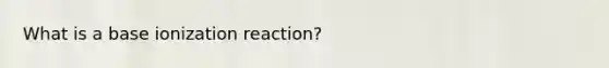 What is a base ionization reaction?