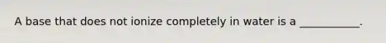 A base that does not ionize completely in water is a ___________.