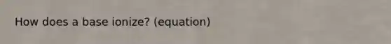 How does a base ionize? (equation)