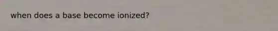 when does a base become ionized?