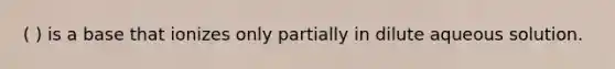 ( ) is a base that ionizes only partially in dilute aqueous solution.