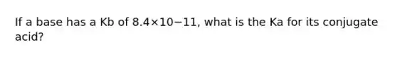 If a base has a Kb of 8.4×10−11, what is the Ka for its conjugate acid?