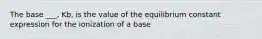 The base ___, Kb, is the value of the equilibrium constant expression for the ionization of a base