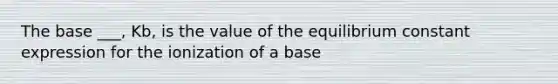 The base ___, Kb, is the value of the equilibrium constant expression for the ionization of a base