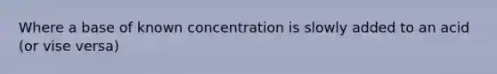 Where a base of known concentration is slowly added to an acid (or vise versa)