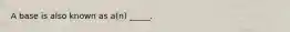 A base is also known as a(n) _____.