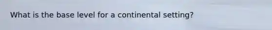 What is the base level for a continental setting?