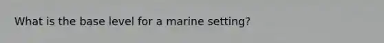 What is the base level for a marine setting?