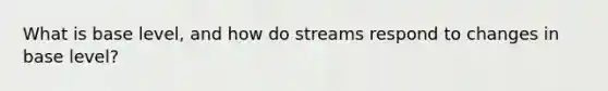 What is base level, and how do streams respond to changes in base level?