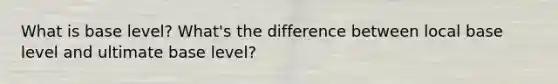 What is base level? What's the difference between local base level and ultimate base level?