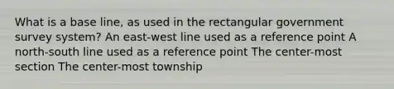 What is a base line, as used in the rectangular government survey system? An east-west line used as a reference point A north-south line used as a reference point The center-most section The center-most township