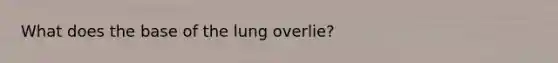 What does the base of the lung overlie?