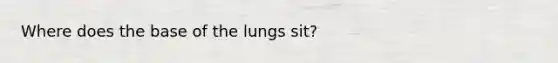 Where does the base of the lungs sit?