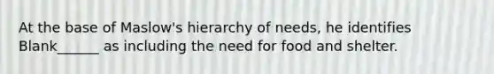 At the base of Maslow's hierarchy of needs, he identifies Blank______ as including the need for food and shelter.