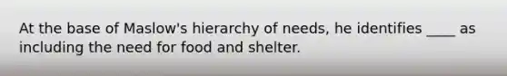 At the base of Maslow's hierarchy of needs, he identifies ____ as including the need for food and shelter.