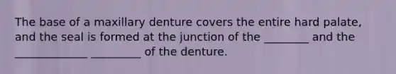 The base of a maxillary denture covers the entire hard palate, and the seal is formed at the junction of the ________ and the _____________ _________ of the denture.