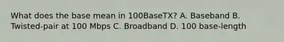 What does the base mean in 100BaseTX? A. Baseband B. Twisted-pair at 100 Mbps C. Broadband D. 100 base-length