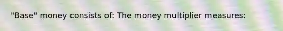 "Base" money consists of: The money multiplier measures: