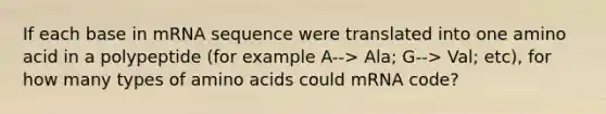 If each base in mRNA sequence were translated into one amino acid in a polypeptide (for example A--> Ala; G--> Val; etc), for how many types of amino acids could mRNA code?