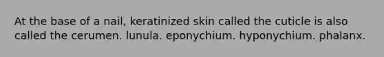 At the base of a nail, keratinized skin called the cuticle is also called the cerumen. lunula. eponychium. hyponychium. phalanx.