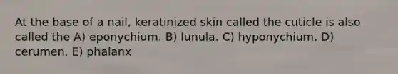 At the base of a nail, keratinized skin called the cuticle is also called the A) eponychium. B) lunula. C) hyponychium. D) cerumen. E) phalanx