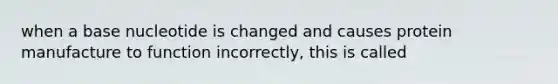 when a base nucleotide is changed and causes protein manufacture to function incorrectly, this is called