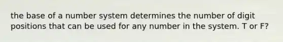 the base of a number system determines the number of digit positions that can be used for any number in the system. T or F?