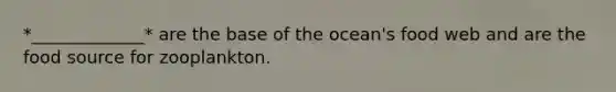 *_____________* are the base of the ocean's food web and are the food source for zooplankton.