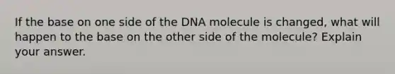 If the base on one side of the DNA molecule is changed, what will happen to the base on the other side of the molecule? Explain your answer.