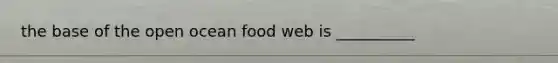 the base of the open ocean food web is __________