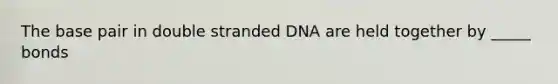 The base pair in double stranded DNA are held together by _____ bonds