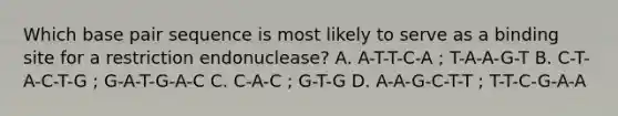 Which base pair sequence is most likely to serve as a binding site for a restriction endonuclease? A. A-T-T-C-A ; T-A-A-G-T B. C-T-A-C-T-G ; G-A-T-G-A-C C. C-A-C ; G-T-G D. A-A-G-C-T-T ; T-T-C-G-A-A