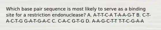 Which base pair sequence is most likely to serve as a binding site for a restriction endonuclease? A. A-T-T-C-A T-A-A-G-T B. C-T-A-C-T-G G-A-T-G-A-C C. C-A-C G-T-G D. A-A-G-C-T-T T-T-C-G-A-A