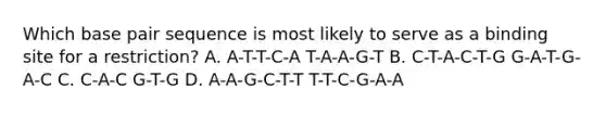 Which base pair sequence is most likely to serve as a binding site for a restriction? A. A-T-T-C-A T-A-A-G-T B. C-T-A-C-T-G G-A-T-G-A-C C. C-A-C G-T-G D. A-A-G-C-T-T T-T-C-G-A-A