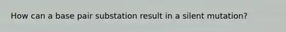 How can a base pair substation result in a silent mutation?