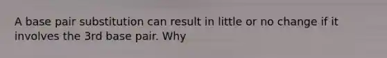 A base pair substitution can result in little or no change if it involves the 3rd base pair. Why
