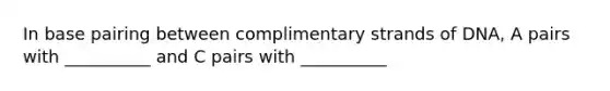 In base pairing between complimentary strands of DNA, A pairs with __________ and C pairs with __________