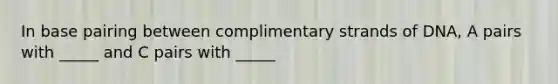 In base pairing between complimentary strands of DNA, A pairs with _____ and C pairs with _____