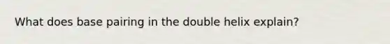 What does base pairing in the double helix explain?