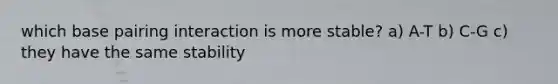 which base pairing interaction is more stable? a) A-T b) C-G c) they have the same stability
