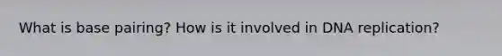 What is base pairing? How is it involved in DNA replication?