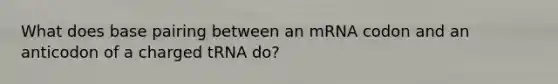 What does base pairing between an mRNA codon and an anticodon of a charged tRNA do?