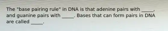 The "base pairing rule" in DNA is that adenine pairs with _____, and guanine pairs with _____. Bases that can form pairs in DNA are called _____.