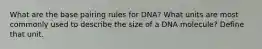 What are the base pairing rules for DNA? What units are most commonly used to describe the size of a DNA molecule? Define that unit.