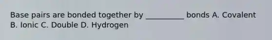 Base pairs are bonded together by __________ bonds A. Covalent B. Ionic C. Double D. Hydrogen