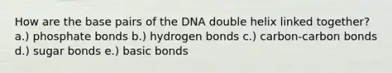 How are the base pairs of the DNA double helix linked together? a.) phosphate bonds b.) hydrogen bonds c.) carbon-carbon bonds d.) sugar bonds e.) basic bonds