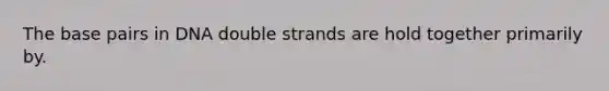 The base pairs in DNA double strands are hold together primarily by.