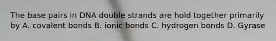 The base pairs in DNA double strands are hold together primarily by A. covalent bonds B. ionic bonds C. hydrogen bonds D. Gyrase